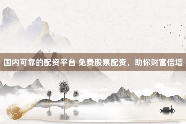 国内可靠的配资平台 免费股票配资，助你财富倍增