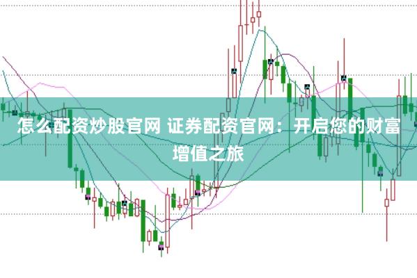 怎么配资炒股官网 证券配资官网:开启您的财富增值之旅