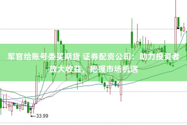 军官给账号委买期货 证券配资公司:助力投资者放大收益,把握市场机遇