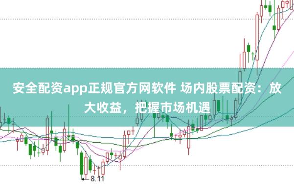 安全配资app正规官方网软件 场内股票配资:放大收益,把握市场机遇