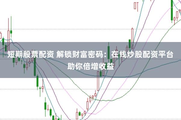 短期股票配资 解锁财富密码：在线炒股配资平台助你倍增收益