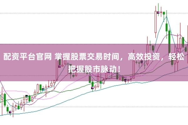 配资平台官网 掌握股票交易时间,高效投资,轻松把握股市脉动!