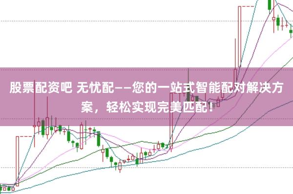 股票配资吧 无忧配——您的一站式智能配对解决方案，轻松实现完美匹配！