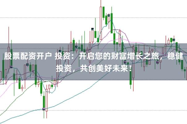股票配资开户 投资：开启您的财富增长之旅，稳健投资，共创美好未来！