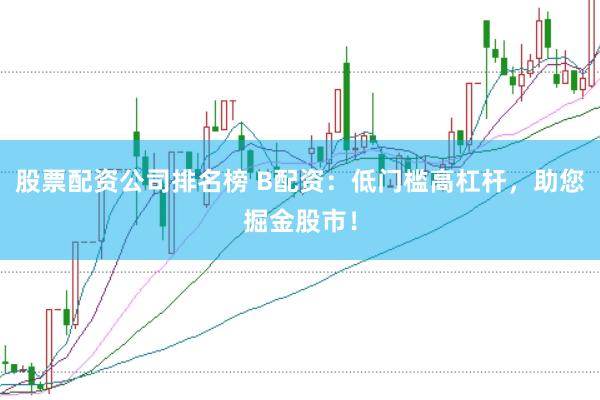 股票配资公司排名榜 B配资:低门槛高杠杆,助您掘金股市!