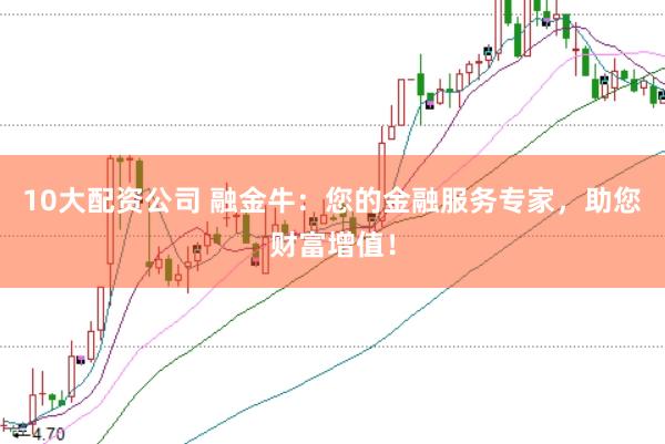 10大配资公司 融金牛:您的金融服务专家,助您财富增值!