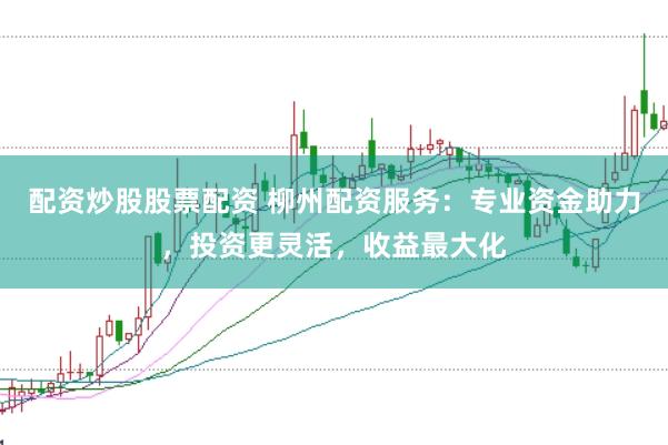 配资炒股股票配资 柳州配资服务:专业资金助力,投资更灵活,收益最大化