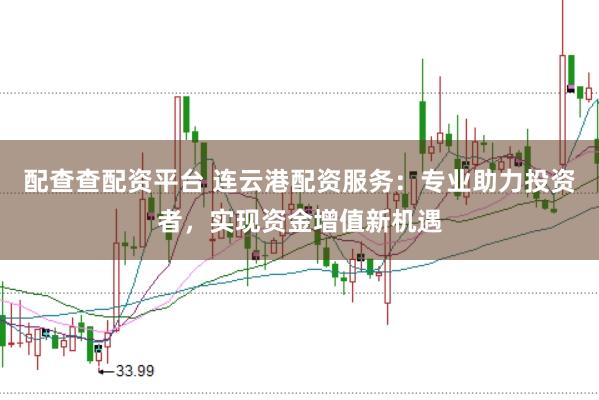 配查查配资平台 连云港配资服务:专业助力投资者,实现资金增值新机遇