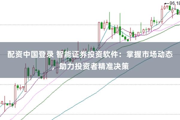配资中国登录 智能证券投资软件：掌握市场动态，助力投资者精准决策