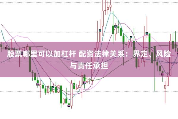 股票哪里可以加杠杆 配资法律关系:界定、风险与责任承担