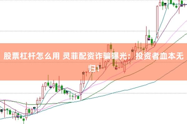 股票杠杆怎么用 灵菲配资诈骗曝光：投资者血本无归！