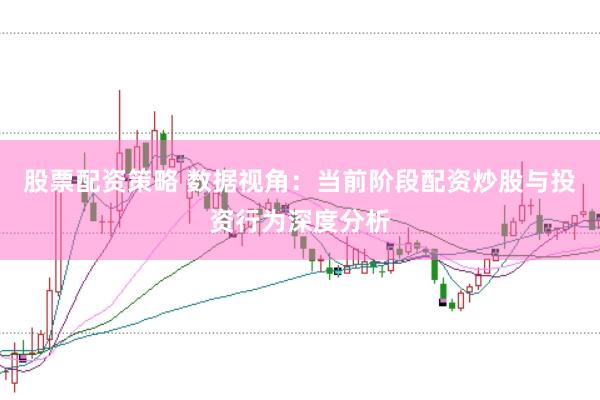 股票配资策略 数据视角:当前阶段配资炒股与投资行为深度分析