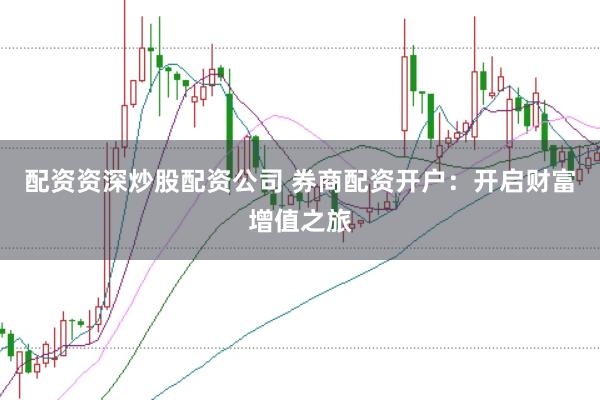 配资资深炒股配资公司 券商配资开户:开启财富增值之旅