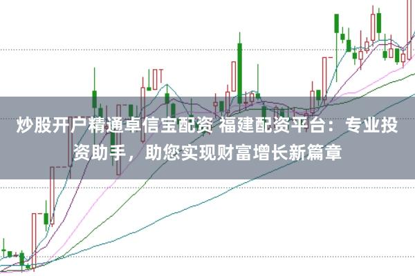 炒股开户精通卓信宝配资 福建配资平台:专业投资助手,助您实现财富增长新篇章