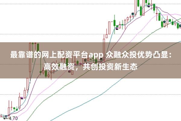 最靠谱的网上配资平台app 众融众投优势凸显:高效融资,共创投资新生态