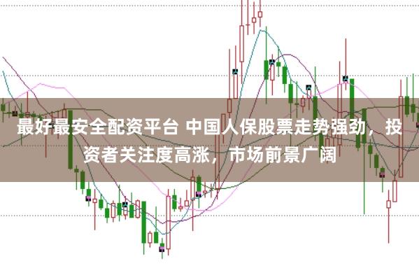 最好最安全配资平台 中国人保股票走势强劲，投资者关注度高涨，市场前景广阔
