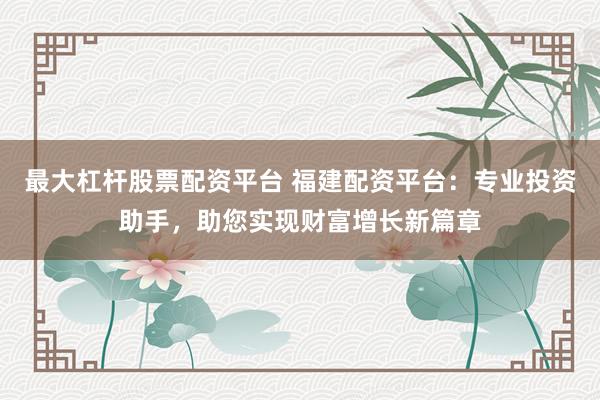 最大杠杆股票配资平台 福建配资平台：专业投资助手，助您实现财富增长新篇章