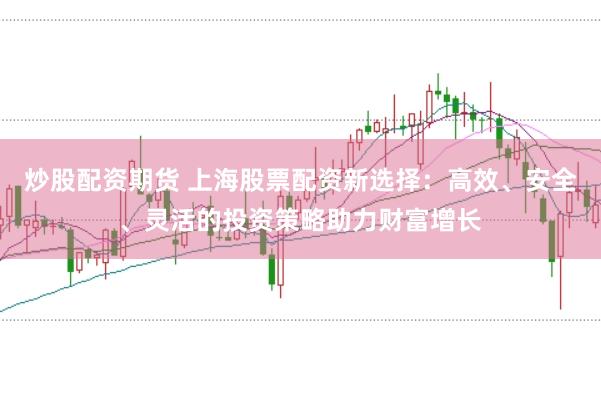 炒股配资期货 上海股票配资新选择：高效、安全、灵活的投资策略助力财富增长