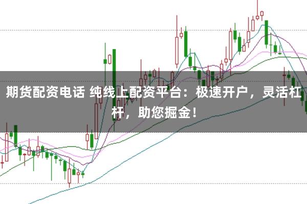 期货配资电话 纯线上配资平台:极速开户,灵活杠杆,助您掘金!