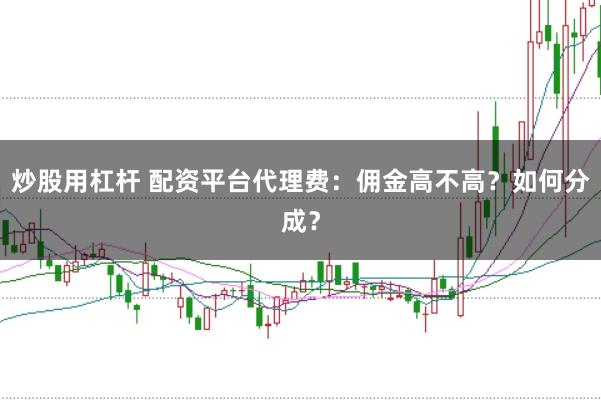 炒股用杠杆 配资平台代理费:佣金高不高?如何分成?