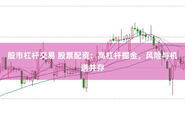 股市杠杆交易 股票配资:高杠杆掘金,风险与机遇并存
