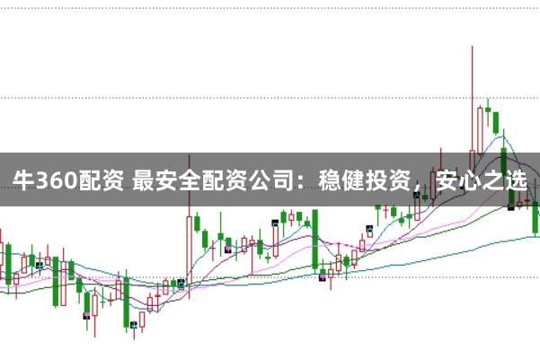 牛360配资 最安全配资公司:稳健投资,安心之选
