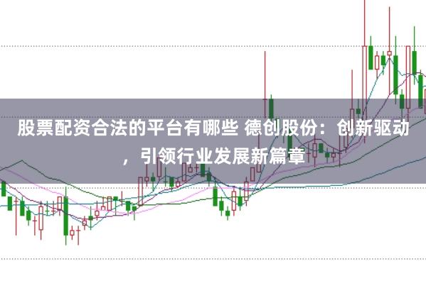 股票配资合法的平台有哪些 德创股份:创新驱动,引领行业发展新篇章