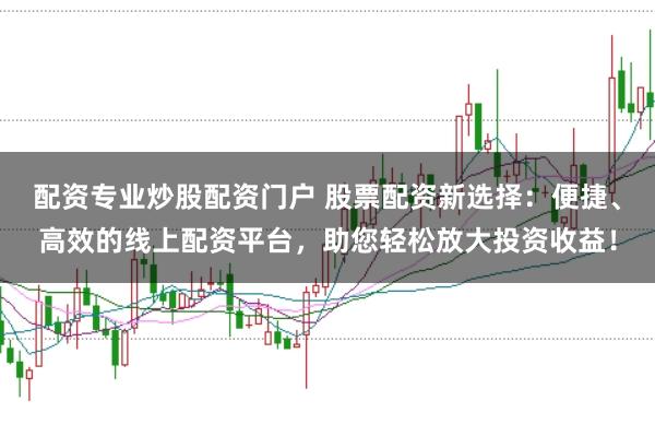 配资专业炒股配资门户 股票配资新选择:便捷、高效的线上配资平台,助您轻松放大投资收益!