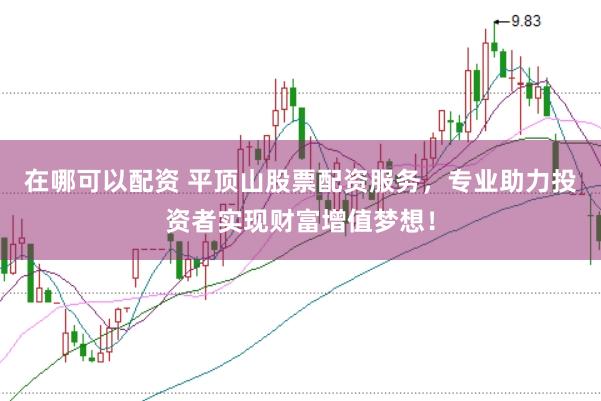 在哪可以配资 平顶山股票配资服务,专业助力投资者实现财富增值梦想!