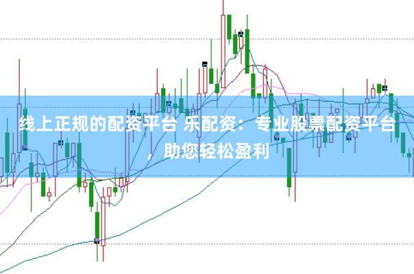 线上正规的配资平台 乐配资：专业股票配资平台，助您轻松盈利