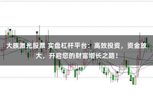 大族激光股票 实盘杠杆平台：高效投资，资金放大，开启您的财富增长之路！