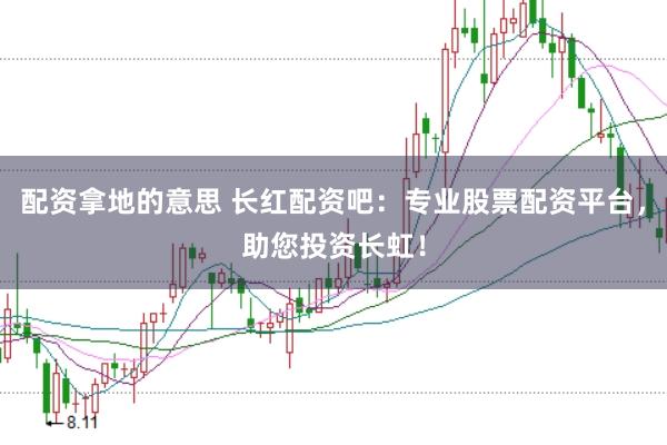 配资拿地的意思 长红配资吧:专业股票配资平台,助您投资长虹!