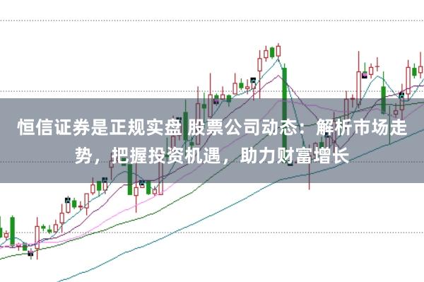 恒信证券是正规实盘 股票公司动态：解析市场走势，把握投资机遇，助力财富增长
