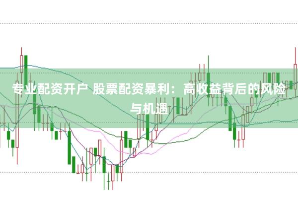 专业配资开户 股票配资暴利：高收益背后的风险与机遇
