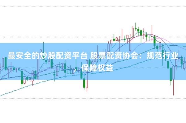最安全的炒股配资平台 股票配资协会：规范行业，保障权益