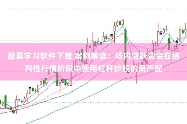 股票学习软件下载 案例解读：场内活跃资金在结构性行情阶段中使用杠杆炒股的资产配