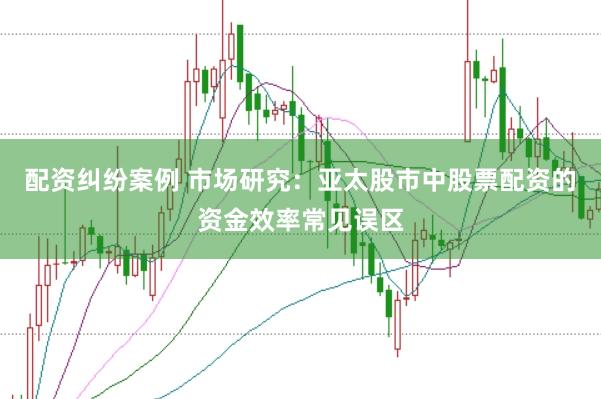配资纠纷案例 市场研究：亚太股市中股票配资的资金效率常见误区