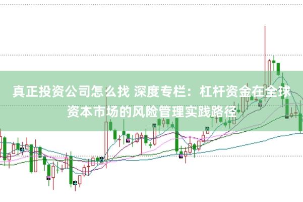 真正投资公司怎么找 深度专栏：杠杆资金在全球资本市场的风险管理实践路径