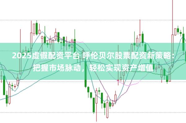 2025虚假配资平台 呼伦贝尔股票配资新策略:把握市场脉动,轻松实现资产增值