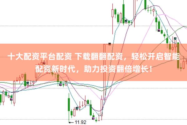 十大配资平台配资 下载翻翻配资，轻松开启智能配资新时代，助力投资翻倍增长！