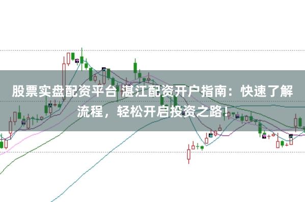 股票实盘配资平台 湛江配资开户指南:快速了解流程,轻松开启投资之路!