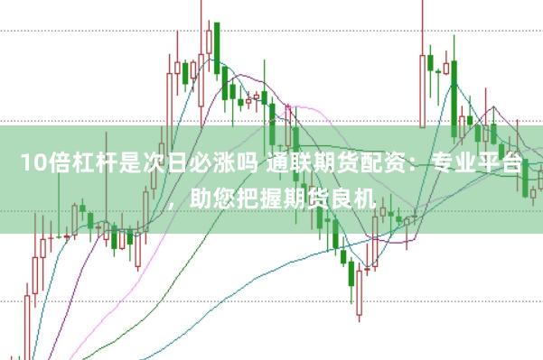 10倍杠杆是次日必涨吗 通联期货配资：专业平台，助您把握期货良机