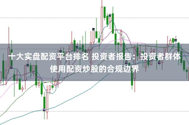 十大实盘配资平台排名 投资者报告：投资者群体使用配资炒股的合规边界