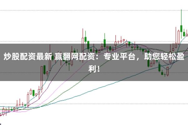 炒股配资最新 赢翻网配资：专业平台，助您轻松盈利！