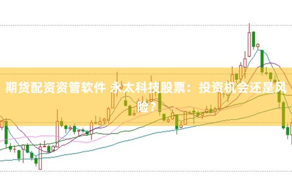 期货配资资管软件 永太科技股票：投资机会还是风险？