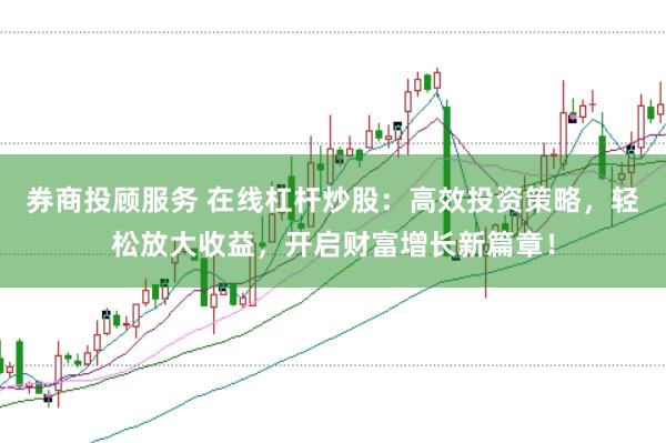 券商投顾服务 在线杠杆炒股：高效投资策略，轻松放大收益，开启财富增长新篇章！