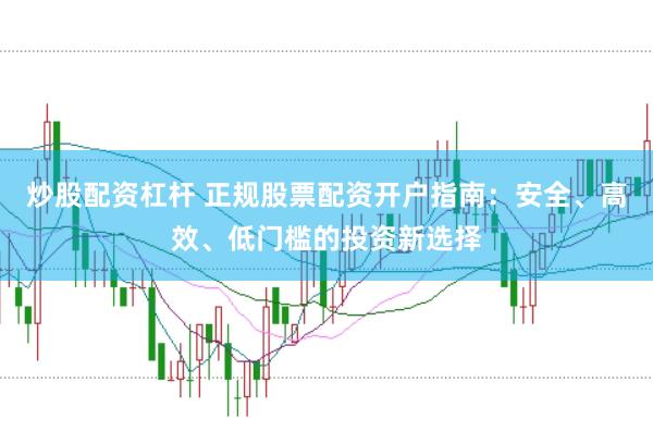 炒股配资杠杆 正规股票配资开户指南：安全、高效、低门槛的投资新选择