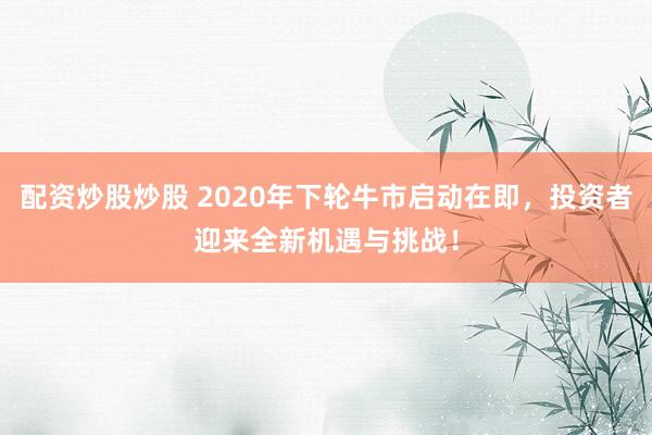 配资炒股炒股 2020年下轮牛市启动在即，投资者迎来全新机遇与挑战！