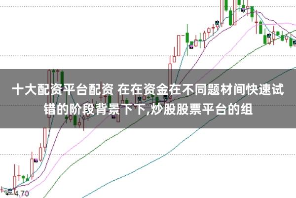 十大配资平台配资 在在资金在不同题材间快速试错的阶段背景下下,炒股股票平台的组