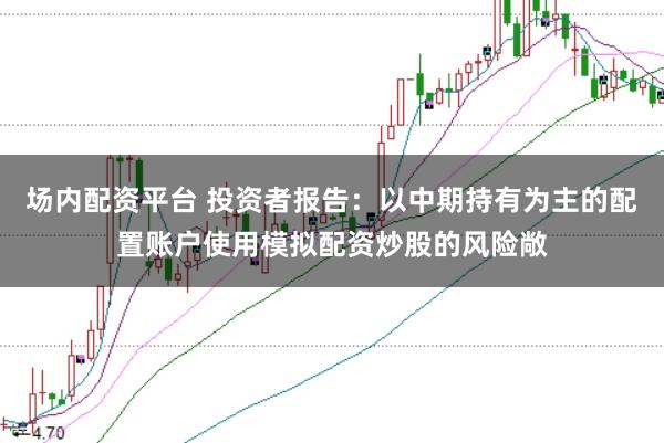 场内配资平台 投资者报告：以中期持有为主的配置账户使用模拟配资炒股的风险敞